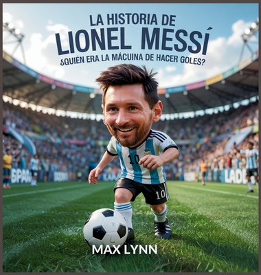 La Historia De Lionel Messi: Quién Era La Máquina De Hacer Goles? - Max Lynn