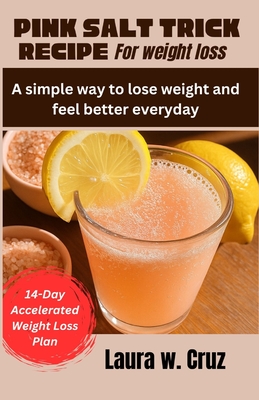 Pink Salt Trick Recipe for Weight Loss: A simple way to lose weight and feel better everyday - Laura W. Cruz