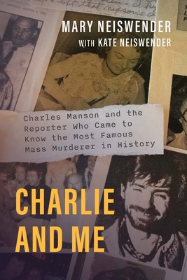 Charlie and Me: Charles Manson and the Reporter Who Came to Know the Most Famous Mass Murderer in History - Mary Neiswender