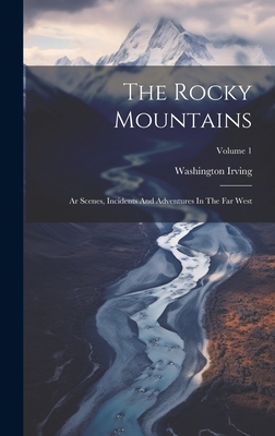 The Rocky Mountains: Ar Scenes, Incidents And Adventures In The Far West; Volume 1 - Washington Irving