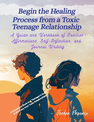 Begin the Healing Process from a Toxic Teenage Relationship: A Guide and Workbook of Positive Affirmations, Self-Reflection, and Journal Writing - Jordan Phoenix