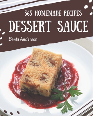 365 Homemade Dessert Sauce Recipes: The Dessert Sauce Cookbook for All Things Sweet and Wonderful! - Santa Anderson