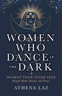 Poza produsului Women Who Dance in the Dark: Awaken Your Inner Seer Through Myths, Dreams, and Stories - Athena Laz