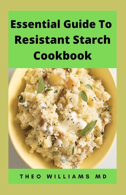 Essential Guide to Resistant Starch Cookbook: All You Need To Know About Resistant Diet And Meal Plan To Lose Weight Rapidly, Heal Gut & Improve Healt - Theo Williams
