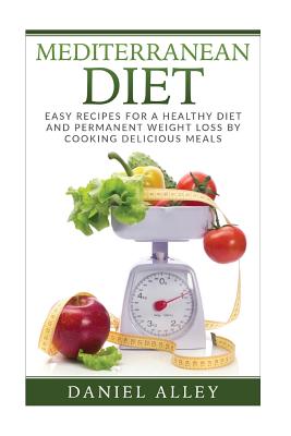 Mediterranean Diet: Easy Recipes for A Healthy Diet And Permanent Weight Loss By Cooking Delicious Meals - Daniel Alley