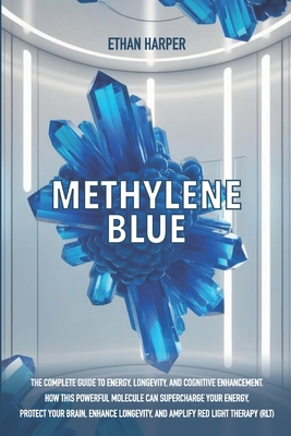 Methylene Blue: The Complete Guide to Energy, Longevity, and Cognitive Enhancement. How This Powerful Molecule Can Supercharge Your Energy, Protect Yo - Ethan Harper
