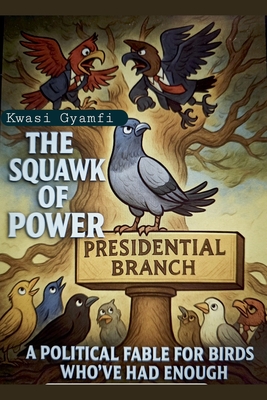 The Squawk of Power (A Political Fable for Birds Who've Had Enough) - Kwasi Gyamfi