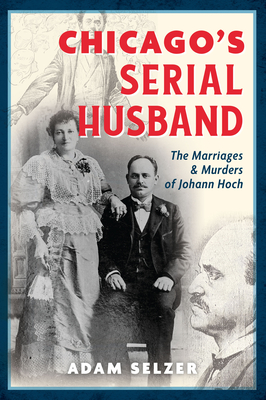 Chicago's Serial Husband: The Marriages & Murders of Johann Hoch - Adam Selzer