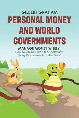 Personal Money and World Governments: Manage Money Wisely; How Much You Keep Is Affected by Many Governments of the World - Gilbert Graham