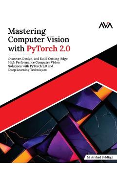 Coperta cărții 'Mastering Computer Vision with PyTorch 2.0: Discover, Design, and Build Cutting-Edge High Performance Computer Vision'