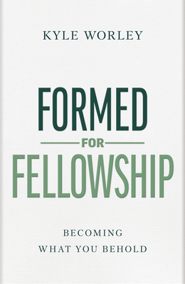 Formed for Fellowship: Becoming What You Behold - Kyle Worley