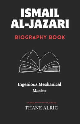 Ismail Al-Jazari: INGENIOUS MECHANICAL MASTER: The Medieval Islam's Engineering Genius Who Pioneered Robotics, Automation, and the Elephant Water Cloc - Thane Alric