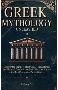 Coperta cărții 'Greek Mythology Unleashed: Discover the Epic Legends of Gods, Titans, Heroes, and Mythical Creatures That Have'
