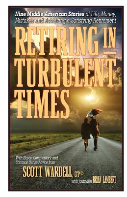 Retiring in Turbulent Times: Nine Middle-American Stories of Life, Money, and Challenges in Pursuit of a Satisfying Retirement - Scott Wardell