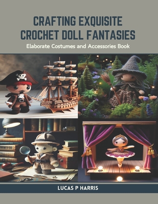Crafting Exquisite Crochet Doll Fantasies: Elaborate Costumes and Accessories Book - Lucas P. Harris