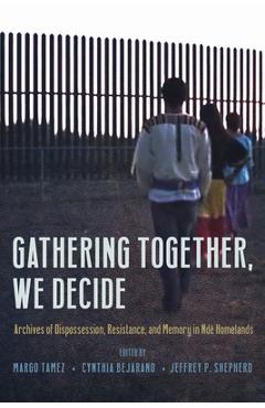 Coperta cărții 'Gathering Together, We Decide: Archives of Dispossession, Resistance, and Memory in Ndé Homelands - Margo Tamez'