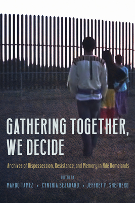 Gathering Together, We Decide: Archives of Dispossession, Resistance, and Memory in Ndé Homelands - Margo Tamez