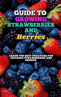 Guide to Growing Strawberries and Berries: Learn the Best Practices for Growing Strawberries and Berries - Lisa Shardon