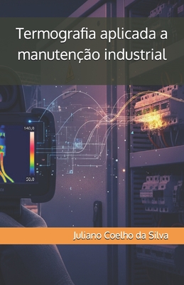 Termografia aplicada a manutenção industrial: Fundamentos e Aplicações - Juliano Coelho Da Silva