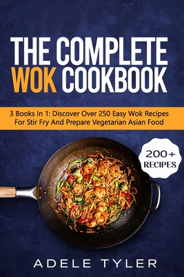 The Complete Wok Cookbook: 3 Books In 1: Discover Over 250 Easy Wok Recipes For Stir Fry And Prepare Vegetarian Asian Food - Adele Tyler