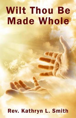 Wilt Thou Be Made Whole? - Kathryn L. Smith