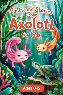 Axolotl Stories With Facts for Kids Ages 6-12: Join Alex and the Axo-Buddies on Exciting Missions, Underwater Festivals, and Amazing Discoveries - Boo - Lena Adams