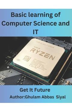 Basic learning of Computer Science and IT: A Beginner's Guide to Fundamental Concepts in Computer Science and Information Technology - Ghulam Abbas Siyal