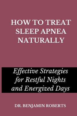 How to Treat Sleep Apnea Naturally: Effective Strategies for Restful Nights and Energized Days - Benjamin Roberts