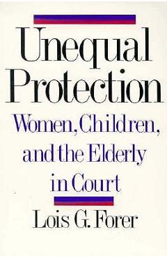 Coperta cărții 'Unequal Protection: Women, Children, and the Elderly in Court - Lois G. Forer'