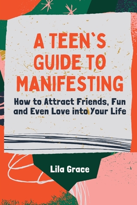 A Teen's Guide to Manifesting: How to Attract Friends, Fun and Even Love into Your Life - Lila Grace
