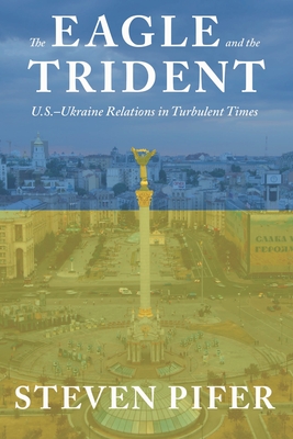 The Eagle and the Trident: U.S.--Ukraine Relations in Turbulent Times - Steven Pifer