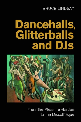 Dancehalls, Glitterballs and Djs: From the Pleasure Garden to the Discotheque - Bruce Lindsay