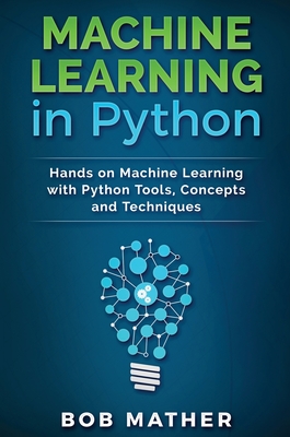Machine Learning in Python: Hands on Machine Learning with Python Tools, Concepts and Techniques - Bob Mather