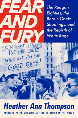 Fear and Fury: Bernie Goetz, the Reagan '80s, and the Rebirth of White Rage - Heather Ann Thompson