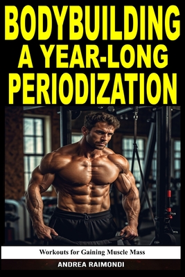 Bodybuilding A Year-Long Periodization: Workouts for Gaining Muscle Mass - Andrea Raimondi