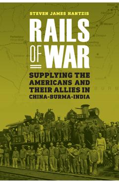 Coperta cărții 'Rails of War: Supplying the Americans and Their Allies in China-Burma-India - Steven James Hantzis'