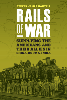 Coperta cărții 'Rails of War: Supplying the Americans and Their Allies in China-Burma-India - Steven James Hantzis'
