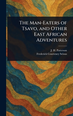The Man-Eaters of Tsavo, and Other East African Adventures - J. H. (john Henry) Patterson