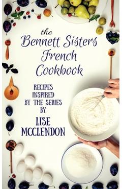 Poza produsului Bennett Sisters French Cookbook: Recipes inspired by the Mystery Series - Lise Mcclendon
