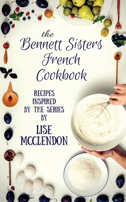 Bennett Sisters French Cookbook: Recipes inspired by the Mystery Series - Lise Mcclendon