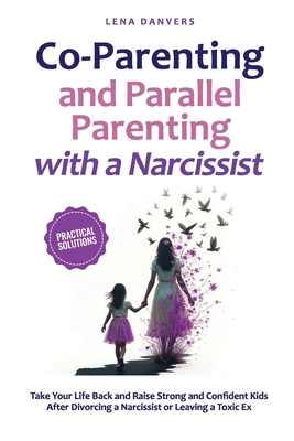 Co-Parenting and Parallel Parenting with a Narcissist - Practical Solutions: Take Your Life Back and Raise Strong and Confident Kids After Divorcing a - Lena Danvers