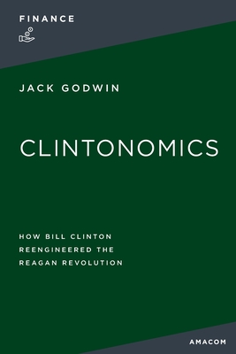 Coperta cărții 'Clintonomics: How Bill Clinton Reengineered the Reagan Revolution - Jack Godwin'