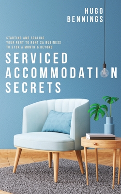 Serviced Accommodation Secrets: Starting and Scaling Your Rent to Rent SA Business to £10K a Month & Beyond - Hugo Bennings