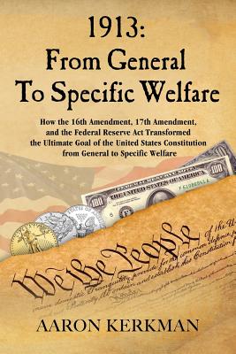 1913: From General To Specific Welfare: How the 16th Amendment, 17th Amendment, and the Federal Reserve Act Transformed the - Aaron Kerkman