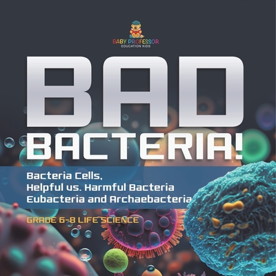 Coperta cărții 'Bad Bacteria! Bacteria Cells, Helpful vs. Harmful Bacteria Eubacteria and Archaebacteria Grade 6-8 Life Science -'