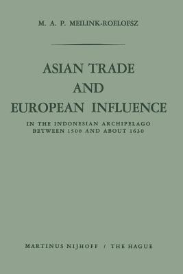 Asian Trade and European Influence: In the Indonesian Archipelago Between 1500 and about 1630 - M. A. P. Meilink-roelofsz