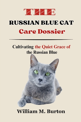 The Russian Blue Cat Care Dossier: Cultivating the Quiet Grace of the Russian Blue - William M. Burton