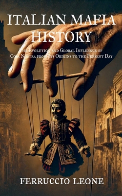 ITALIAN MAFIA HISTORY The Evolution and Global Influence of Cosa Nostra from Its Origins to the Present Day - Ferruccio Leone