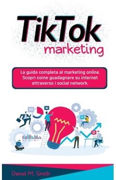 Coperta cărții 'Tik Tok Marketing: La guida completa al marketing online. Scopri come guadagnare su internet attraverso i social'