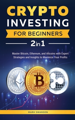 Crypto Investing for Beginners: Master Bitcoin, Ethereum, and Altcoins with Expert Strategies and Insights to Maximize Your Profits - Mark Swanson